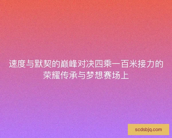 速度与默契的巅峰对决四乘一百米接力的荣耀传承与梦想赛场上