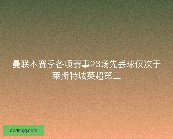 曼联本赛季各项赛事23场先丢球仅次于莱斯特城英超第二 曼联本赛季各项赛事23场先丢球仅次于莱斯特城英超第二