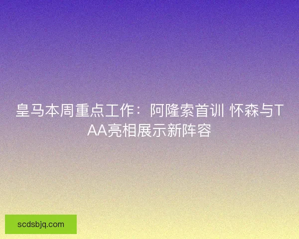 皇马本周重点工作：阿隆索首训 怀森与TAA亮相展示新阵容