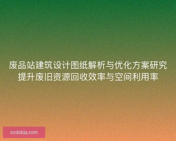废品站建筑设计图纸解析与优化方案研究提升废旧资源回收效率与空间利用率