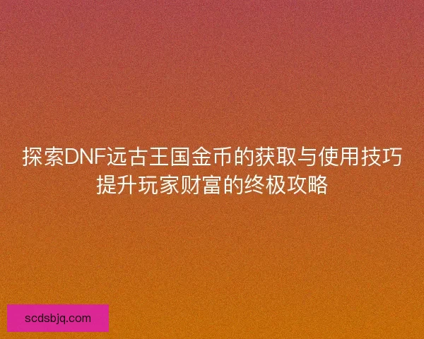 探索DNF远古王国金币的获取与使用技巧提升玩家财富的终极攻略