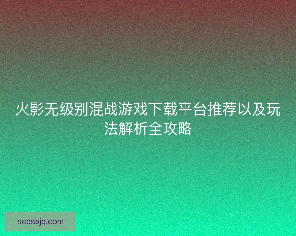 火影无级别混战游戏下载平台推荐以及玩法解析全攻略