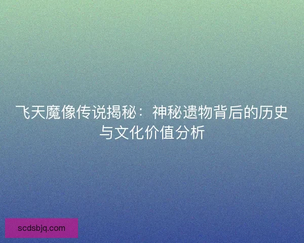 飞天魔像传说揭秘：神秘遗物背后的历史与文化价值分析