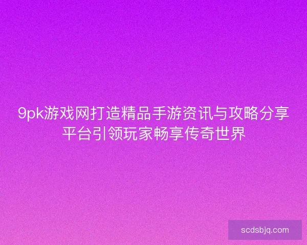 9pk游戏网打造精品手游资讯与攻略分享平台引领玩家畅享传奇世界