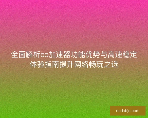 全面解析cc加速器功能优势与高速稳定体验指南提升网络畅玩之选