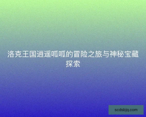 洛克王国逍遥呱呱的冒险之旅与神秘宝藏探索 洛克王国逍遥呱呱的冒险之旅与神秘宝藏探索