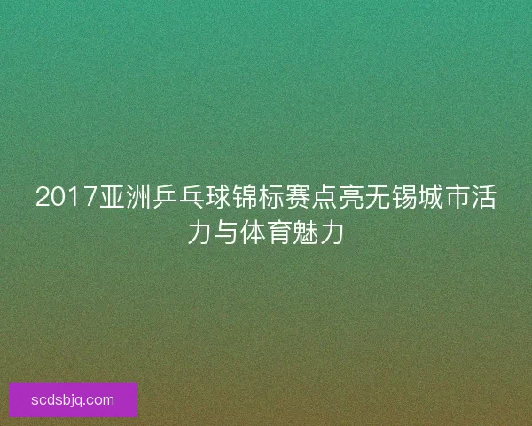 2017亚洲乒乓球锦标赛点亮无锡城市活力与体育魅力