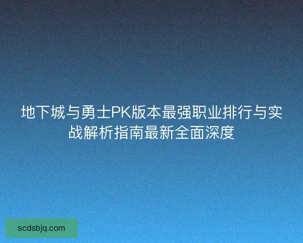 地下城与勇士PK版本最强职业排行与实战解析指南最新全面深度