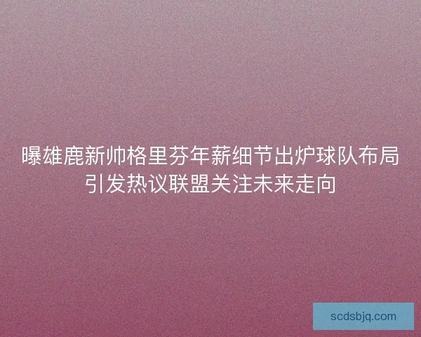 曝雄鹿新帅格里芬年薪细节出炉球队布局引发热议联盟关注未来走向 曝雄鹿新帅格里芬年薪细节出炉球队布局引发热议联盟关注未来走向
