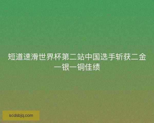 短道速滑世界杯第二站中国选手斩获二金一银一铜佳绩 短道速滑世界杯第二站中国选手斩获二金一银一铜佳绩