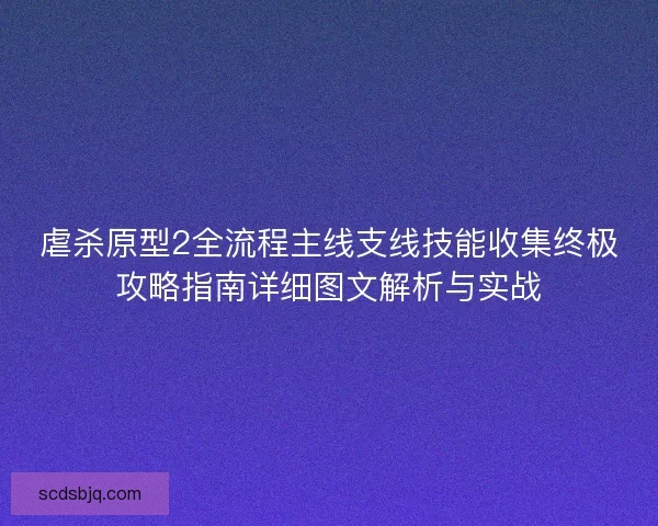虐杀原型2全流程主线支线技能收集终极攻略指南详细图文解析与实战 虐杀原型2全流程主线支线技能收集终极攻略指南详细图文解析与实战