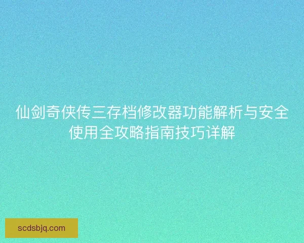 仙剑奇侠传三存档修改器功能解析与安全使用全攻略指南技巧详解 仙剑奇侠传三存档修改器功能解析与安全使用全攻略指南技巧详解