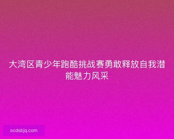 大湾区青少年跑酷挑战赛勇敢释放自我潜能魅力风采