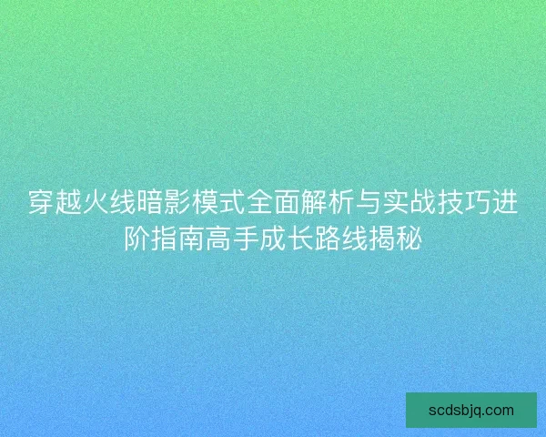 穿越火线暗影模式全面解析与实战技巧进阶指南高手成长路线揭秘