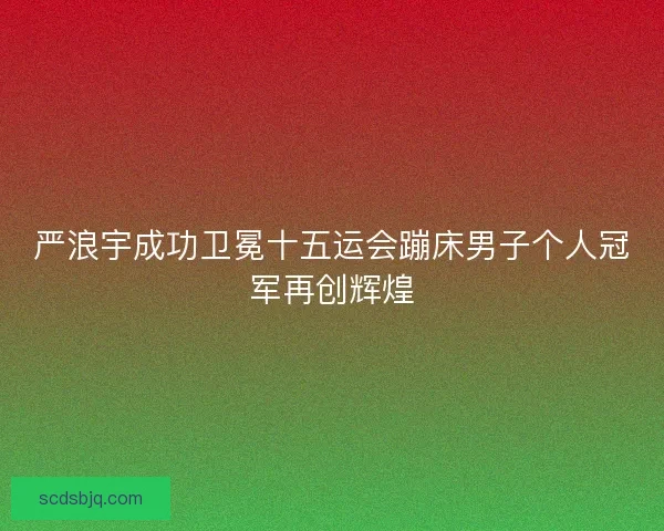 严浪宇成功卫冕十五运会蹦床男子个人冠军再创辉煌