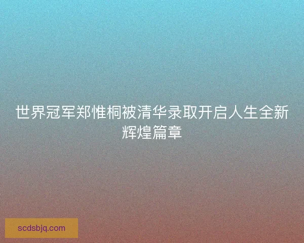 世界冠军郑惟桐被清华录取开启人生全新辉煌篇章 世界冠军郑惟桐被清华录取开启人生全新辉煌篇章