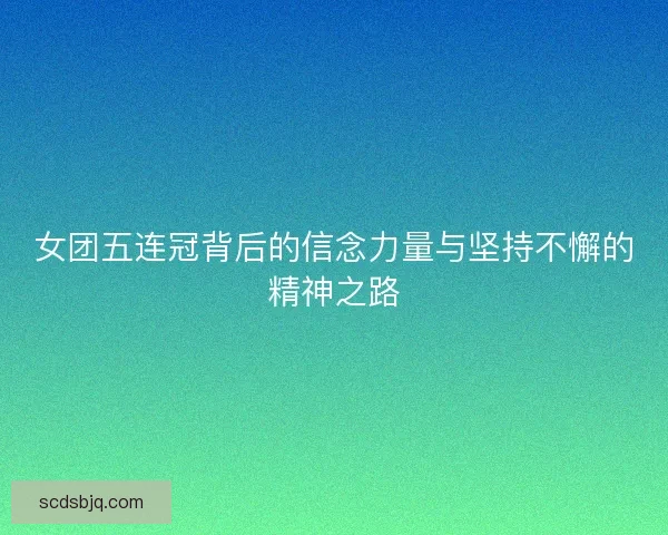 女团五连冠背后的信念力量与坚持不懈的精神之路 女团五连冠背后的信念力量与坚持不懈的精神之路