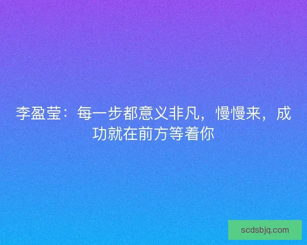 李盈莹:每一步都意义非凡,慢慢来,成功就在前方等着你 李盈莹:每一步都意义非凡,慢慢来,成功就在前方等着你