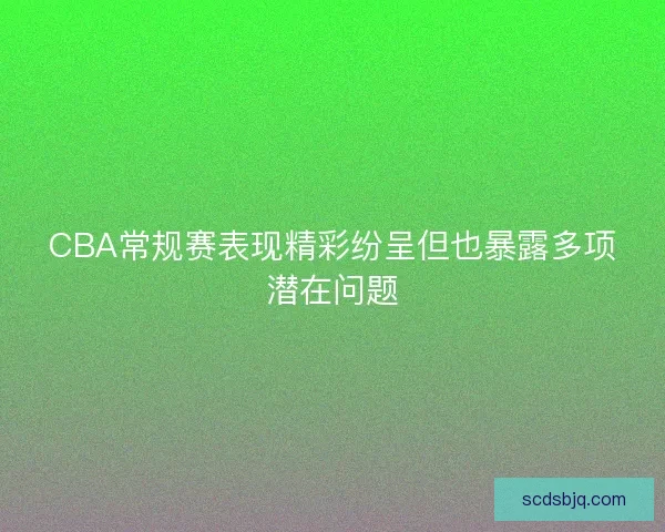 CBA常规赛表现精彩纷呈但也暴露多项潜在问题 CBA常规赛表现精彩纷呈但也暴露多项潜在问题