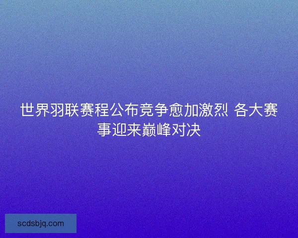 世界羽联赛程公布竞争愈加激烈 各大赛事迎来巅峰对决 世界羽联赛程公布竞争愈加激烈 各大赛事迎来巅峰对决