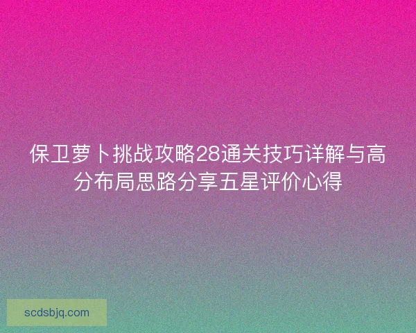 保卫萝卜挑战攻略28通关技巧详解与高分布局思路分享五星评价心得