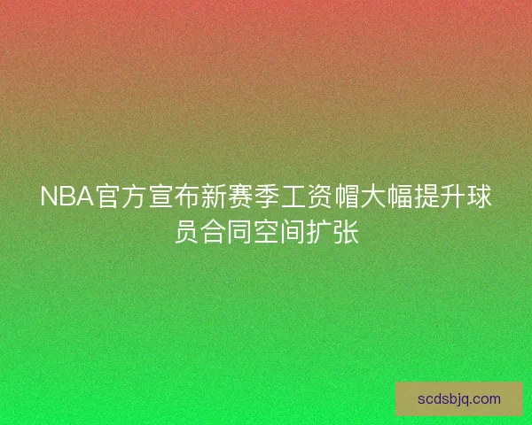 NBA官方宣布新赛季工资帽大幅提升球员合同空间扩张 NBA官方宣布新赛季工资帽大幅提升球员合同空间扩张