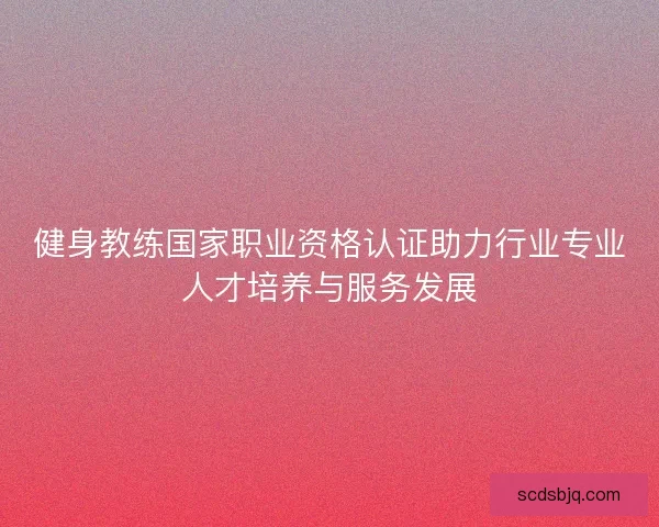 健身教练国家职业资格认证助力行业专业人才培养与服务发展