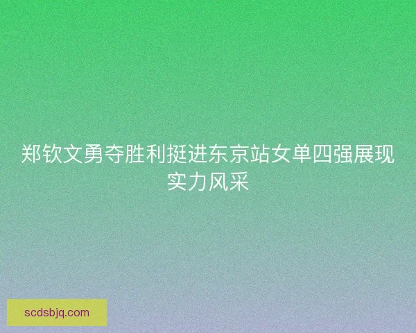 郑钦文勇夺胜利挺进东京站女单四强展现实力风采 郑钦文勇夺胜利挺进东京站女单四强展现实力风采