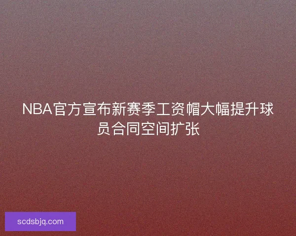 NBA官方宣布新赛季工资帽大幅提升球员合同空间扩张 NBA官方宣布新赛季工资帽大幅提升球员合同空间扩张