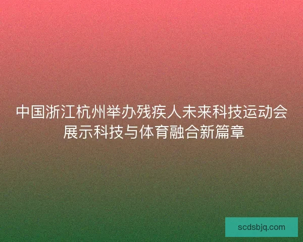 中国浙江杭州举办残疾人未来科技运动会 展示科技与体育融合新篇章 中国浙江杭州举办残疾人未来科技运动会 展示科技与体育融合新篇章
