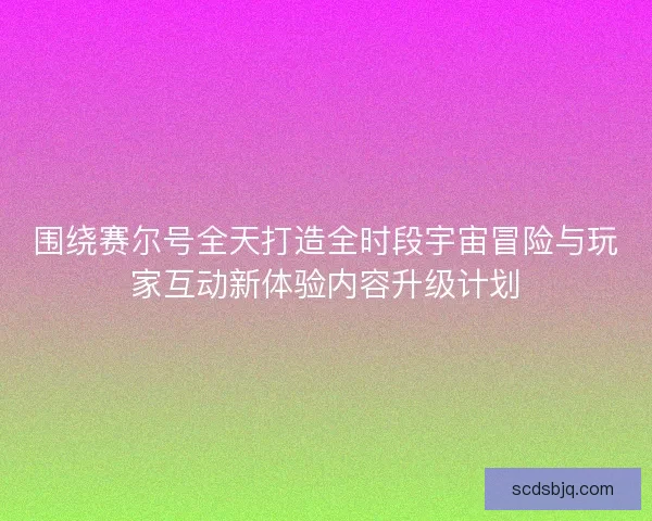 围绕赛尔号全天打造全时段宇宙冒险与玩家互动新体验内容升级计划