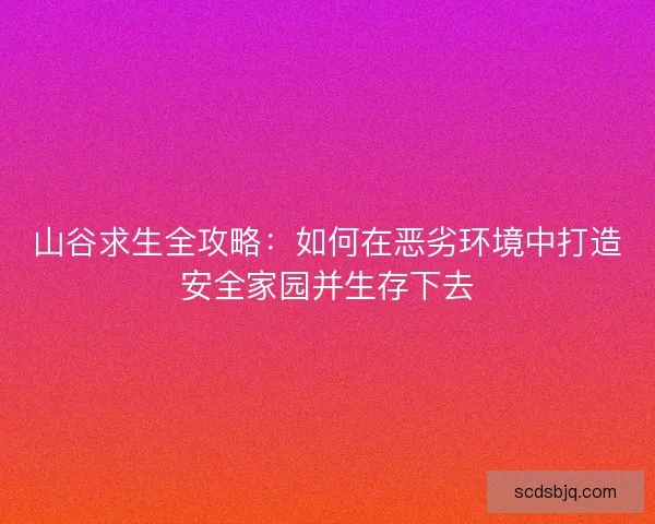 山谷求生全攻略:如何在恶劣环境中打造安全家园并生存下去 山谷求生全攻略:如何在恶劣环境中打造安全家园并生存下去