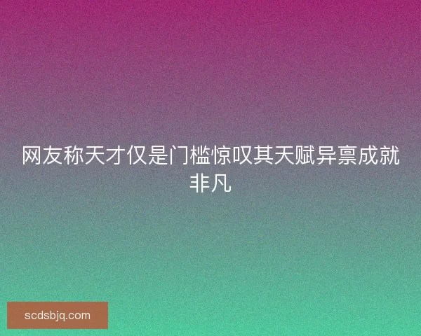 网友称天才仅是门槛惊叹其天赋异禀成就非凡 网友称天才仅是门槛惊叹其天赋异禀成就非凡