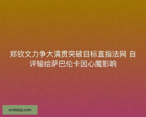 郑钦文力争大满贯突破目标直指法网 自评输给萨巴伦卡因心魔影响 郑钦文力争大满贯突破目标直指法网 自评输给萨巴伦卡因心魔影响
