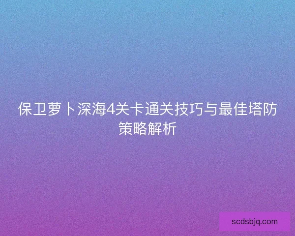 保卫萝卜深海4关卡通关技巧与最佳塔防策略解析 保卫萝卜深海4关卡通关技巧与最佳塔防策略解析