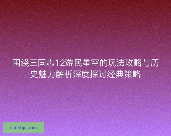 围绕三国志12游民星空的玩法攻略与历史魅力解析深度探讨经典策略 围绕三国志12游民星空的玩法攻略与历史魅力解析深度探讨经典策略