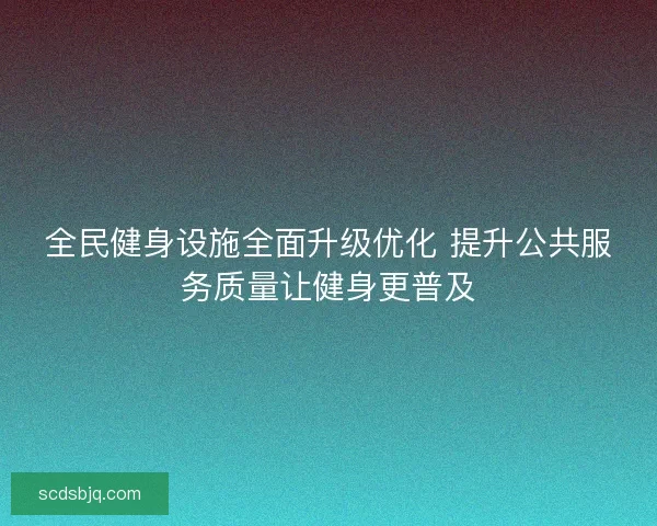 全民健身设施全面升级优化 提升公共服务质量让健身更普及 全民健身设施全面升级优化 提升公共服务质量让健身更普及