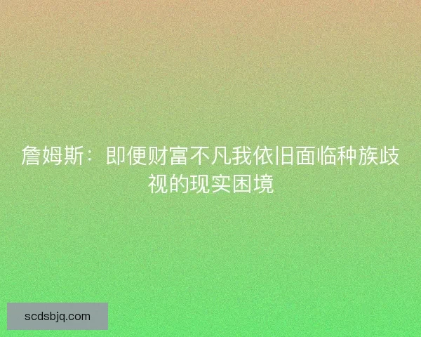 詹姆斯:即便财富不凡我依旧面临种族歧视的现实困境 詹姆斯:即便财富不凡我依旧面临种族歧视的现实困境